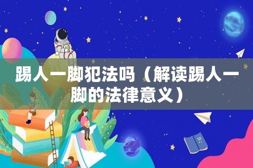 踢人一腳犯法嗎（解讀踢人一腳的法律意義）