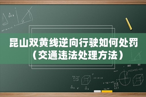 昆山雙黃線逆向行駛如何處罰（交通違法處理方法）