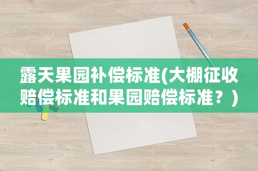 露天果園補(bǔ)償標(biāo)準(zhǔn)(大棚征收賠償標(biāo)準(zhǔn)和果園賠償標(biāo)準(zhǔn)？)