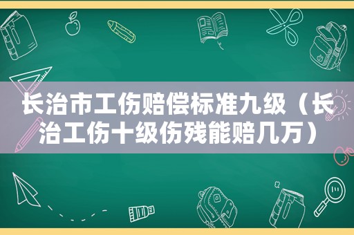 長治市工傷賠償標準九級（長治工傷十級傷殘能賠幾萬）