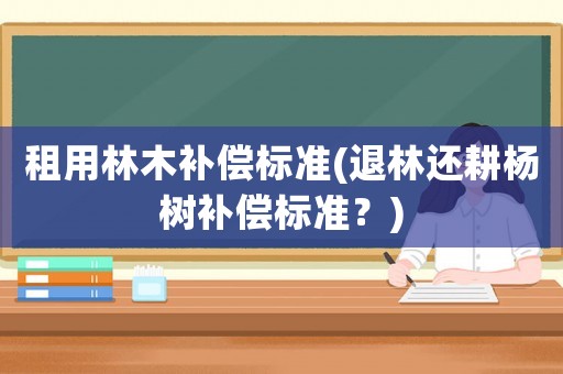 租用林木補償標準(退林還耕楊樹補償標準？)