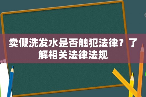 賣假洗發水是否觸犯法律？了解相關法律法規