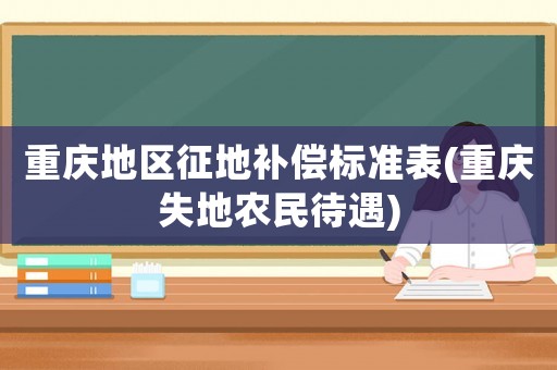 重慶地區征地補償標準表(重慶失地農民待遇)