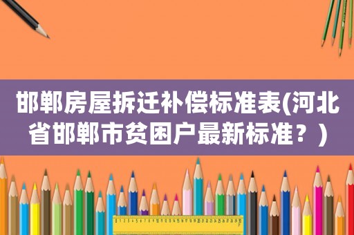 邯鄲房屋拆遷補償標準表(河北省邯鄲市貧困戶最新標準？)