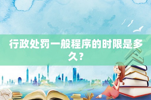 行政處罰一般程序的時限是多久？