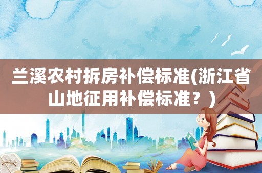蘭溪農村拆房補償標準(浙江省山地征用補償標準？)