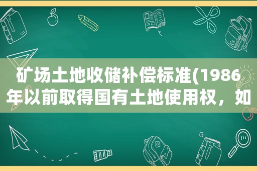 礦場(chǎng)土地收儲(chǔ)補(bǔ)償標(biāo)準(zhǔn)(1986年以前取得國(guó)有土地使用權(quán)，如何收回是否進(jìn)行補(bǔ)償)
