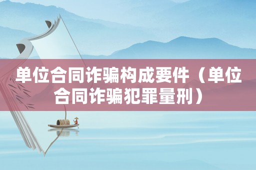 單位合同詐騙構成要件（單位合同詐騙犯罪量刑）