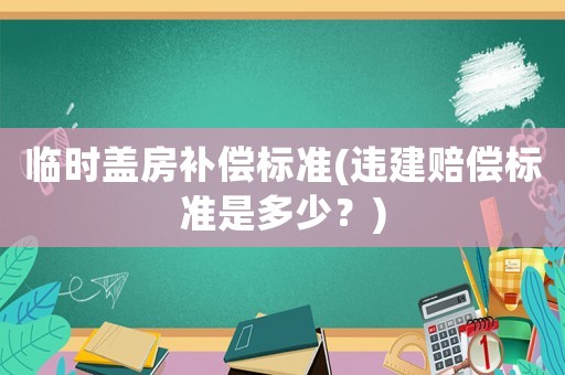 臨時蓋房補償標準(違建賠償標準是多少？)