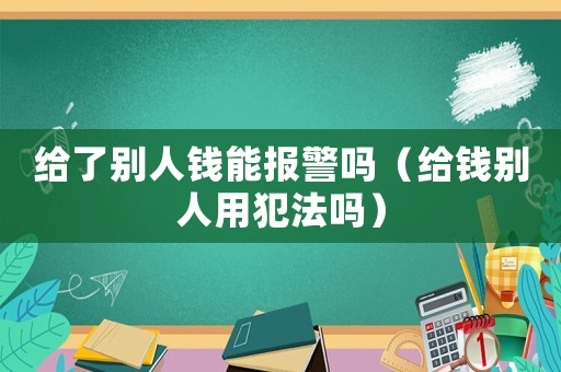 給了別人錢能報警嗎（給錢別人用犯法嗎）