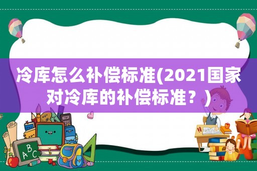 冷庫怎么補償標準(2021國家對冷庫的補償標準？)