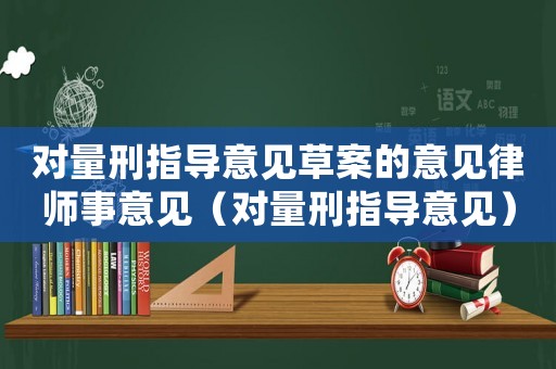 對(duì)量刑指導(dǎo)意見(jiàn)草案的意見(jiàn)律師事意見(jiàn)（對(duì)量刑指導(dǎo)意見(jiàn)）