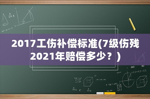 2017工傷補(bǔ)償標(biāo)準(zhǔn)(7級傷殘2021年賠償多少？)