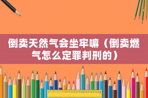 倒賣天然氣會坐牢嘛（倒賣燃?xì)庠趺炊ㄗ锱行痰模? title=