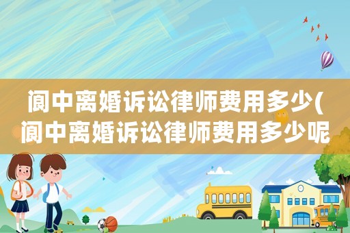 閬中離婚訴訟律師費用多少(閬中離婚訴訟律師費用多少呢)