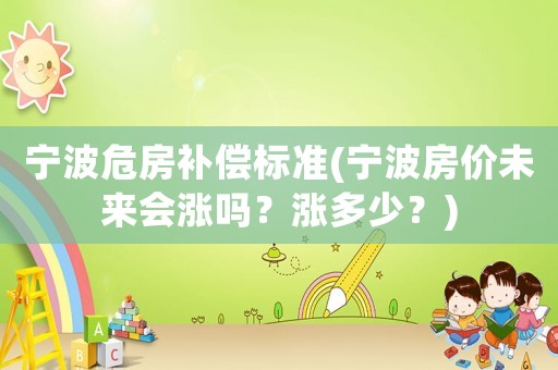 寧波危房補(bǔ)償標(biāo)準(zhǔn)(寧波房?jī)r(jià)未來(lái)會(huì)漲嗎？漲多少？)