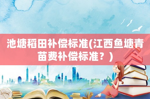 池塘稻田補(bǔ)償標(biāo)準(zhǔn)(江西魚塘青苗費(fèi)補(bǔ)償標(biāo)準(zhǔn)？)