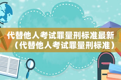 代替他人考試罪量刑標準最新（代替他人考試罪量刑標準）