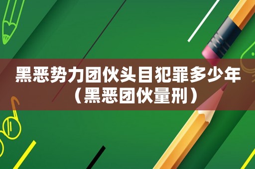 黑惡勢力團伙頭目犯罪多少年（黑惡團伙量刑）
