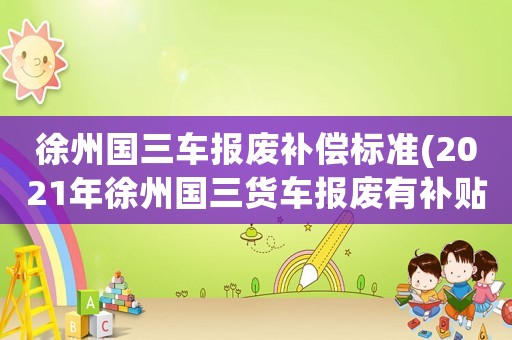 徐州國三車報廢補償標準(2021年徐州國三貨車報廢有補貼嗎？)