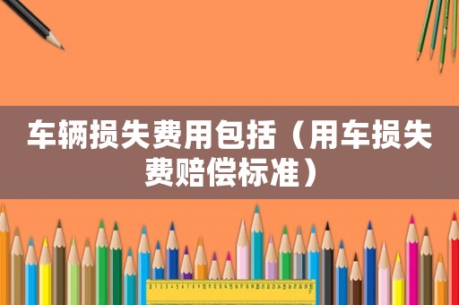 車輛損失費用包括（用車損失費賠償標準）