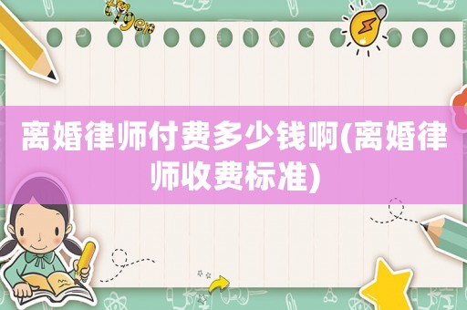 離婚律師付費(fèi)多少錢啊(離婚律師收費(fèi)標(biāo)準(zhǔn))