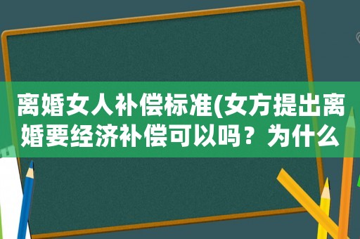 離婚女人補償標準(女方提出離婚要經(jīng)濟補償可以嗎？為什么？)