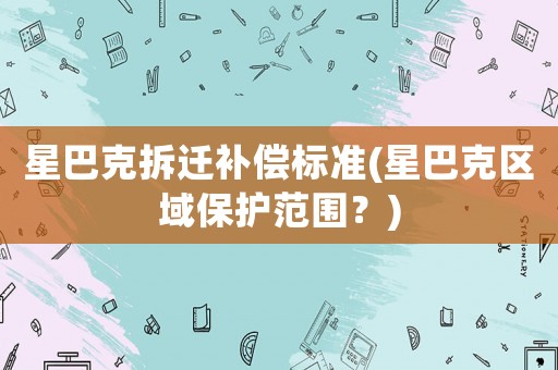 星巴克拆遷補償標準(星巴克區(qū)域保護范圍？)