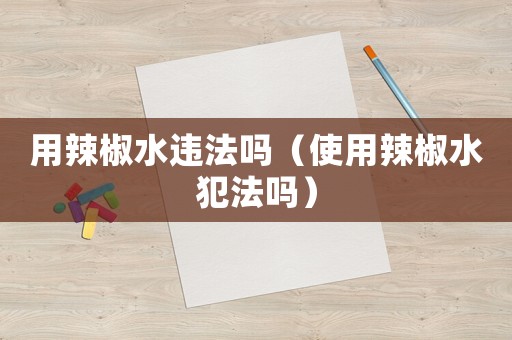 用辣椒水違法嗎（使用辣椒水犯法嗎）