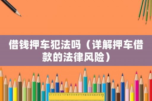 借錢押車犯法嗎（詳解押車借款的法律風險）