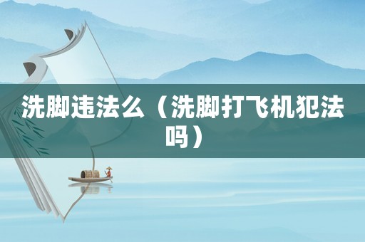 洗腳違法么（洗腳打飛機犯法嗎）