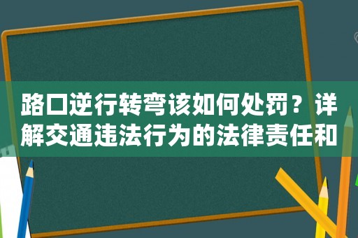 路口逆行轉彎該如何處罰？詳解交通違法行為的法律責任和處罰措施