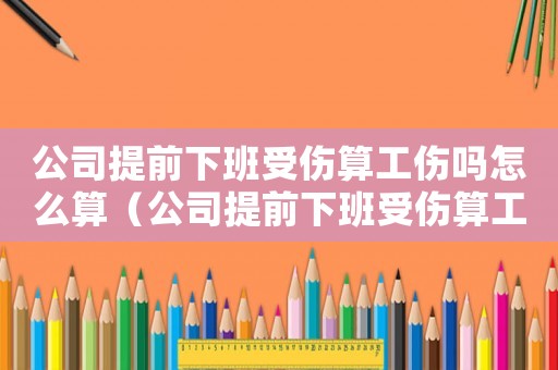 公司提前下班受傷算工傷嗎怎么算（公司提前下班受傷算工傷嗎）