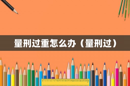 量刑過重怎么辦（量刑過）