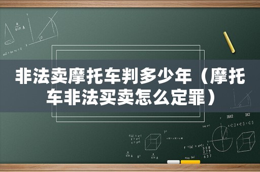 非法賣(mài)摩托車(chē)判多少年（摩托車(chē)非法買(mǎi)賣(mài)怎么定罪）