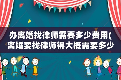 辦離婚找律師需要多少費用(離婚要找律師得大概需要多少錢)