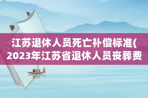 江蘇退休人員死亡補償標準(2023年江蘇省退休人員喪葬費多少)