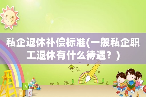 私企退休補(bǔ)償標(biāo)準(zhǔn)(一般私企職工退休有什么待遇？)