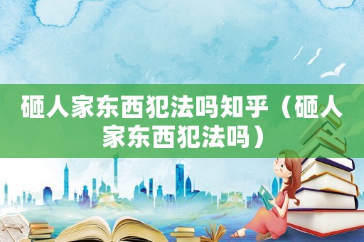 砸人家東西犯法嗎知乎（砸人家東西犯法嗎）