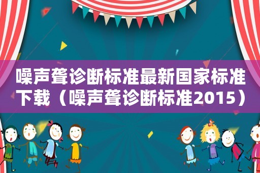 噪聲聾診斷標準最新國家標準下載（噪聲聾診斷標準2015）