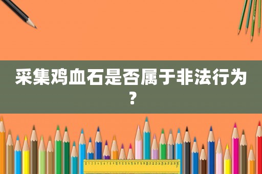 采集雞血石是否屬于非法行為？