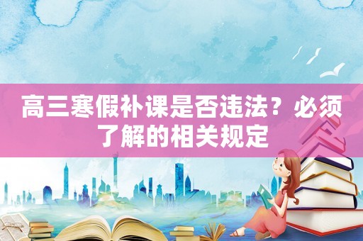 高三寒假補課是否違法？必須了解的相關規定