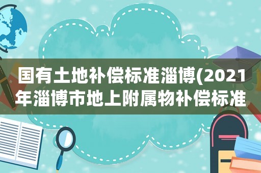國(guó)有土地補(bǔ)償標(biāo)準(zhǔn)淄博(2021年淄博市地上附屬物補(bǔ)償標(biāo)準(zhǔn))