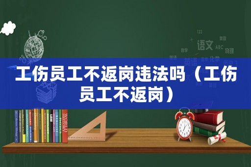 工傷員工不返崗違法嗎（工傷員工不返崗）