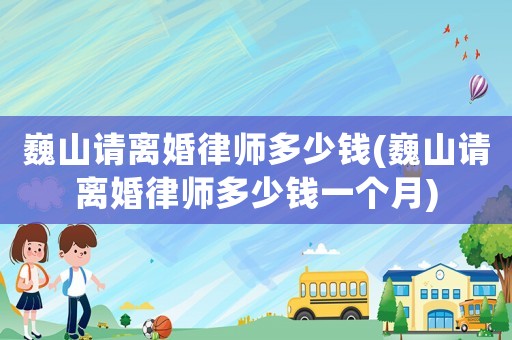 巍山請離婚律師多少錢(巍山請離婚律師多少錢一個月)