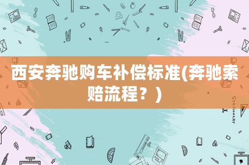 西安奔馳購車補償標準(奔馳索賠流程？)