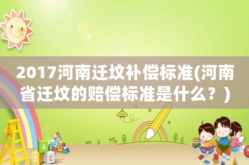 2017河南遷墳補(bǔ)償標(biāo)準(zhǔn)(河南省遷墳的賠償標(biāo)準(zhǔn)是什么？)