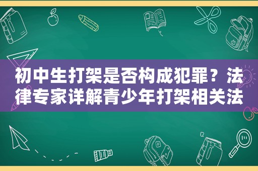 初中生打架是否構(gòu)成犯罪？法律專家詳解青少年打架相關(guān)法律問題