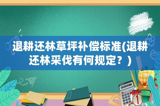 退耕還林草坪補償標準(退耕還林采伐有何規定？)