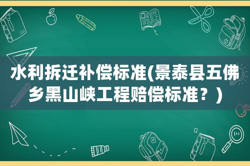 水利拆遷補償標準(景泰縣五佛鄉黑山峽工程賠償標準？)